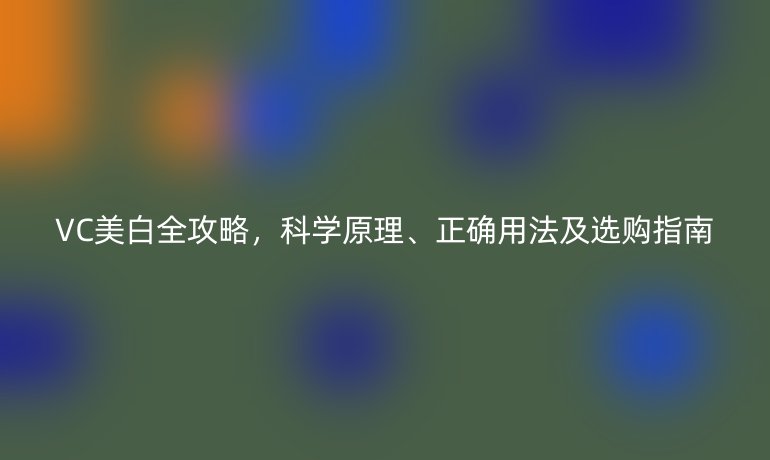 VC美白全攻略，科学原理、正确用法及选购指南