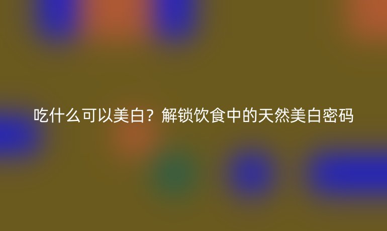 吃什么可以美白？解锁饮食中的天然美白密码