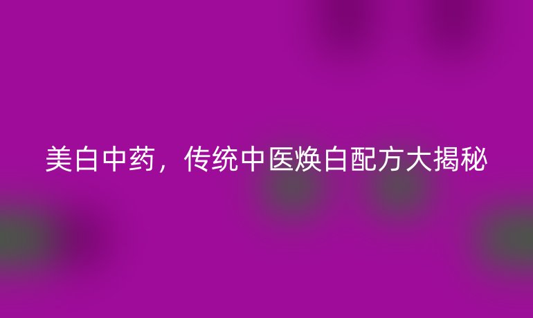 美白中药，传统中医焕白配方大揭秘