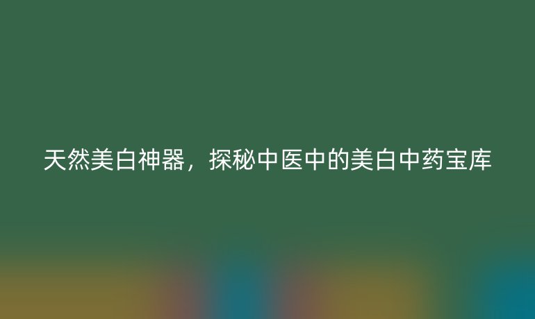 天然美白神器，探秘中医中的美白中药宝库