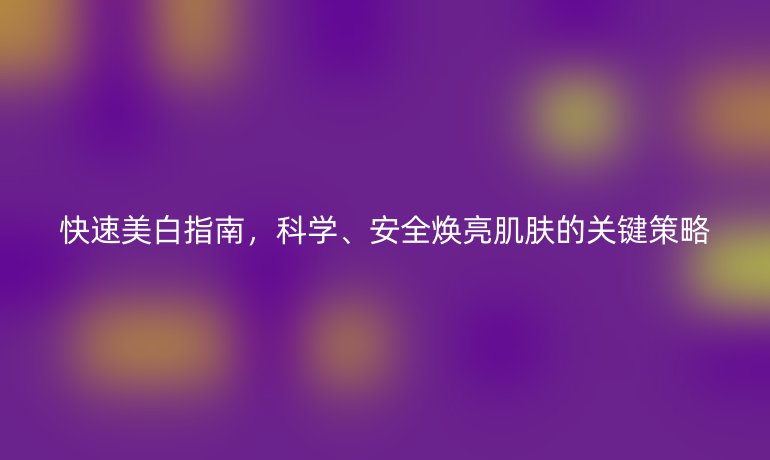 快速美白指南，科学、安全焕亮肌肤的关键策略