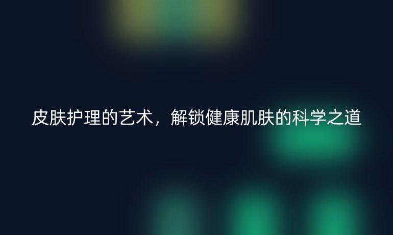 皮肤护理的艺术，解锁健康肌肤的科学之道