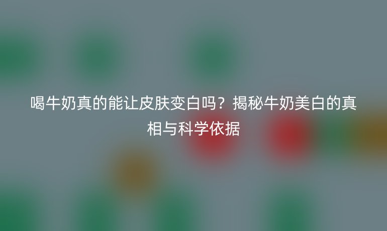 喝牛奶真的能让皮肤变白吗？揭秘牛奶美白的真相与科学依据