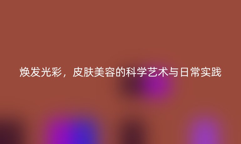 焕发光彩，皮肤美容的科学艺术与日常实践