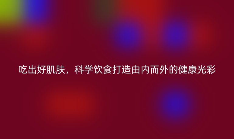 吃出好肌肤，科学饮食打造由内而外的健康光彩