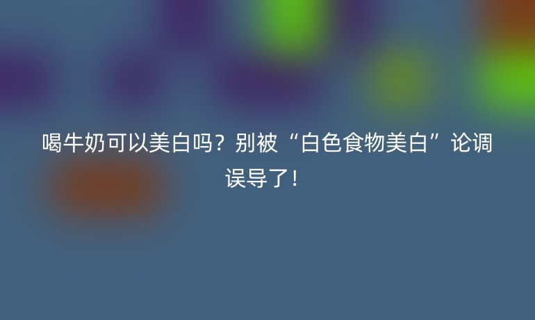 喝牛奶可以美白吗？别被“白色食物美白”论调误导了！