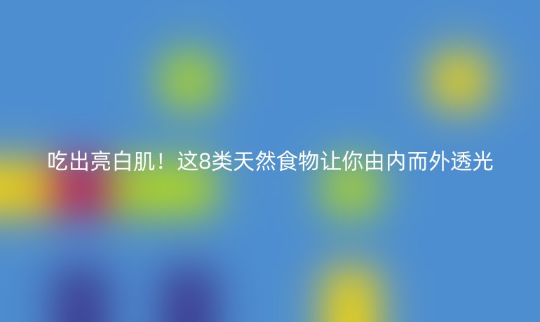 吃出亮白肌！这8类天然食物让你由内而外透光
