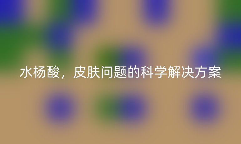 水杨酸，皮肤问题的科学解决方案