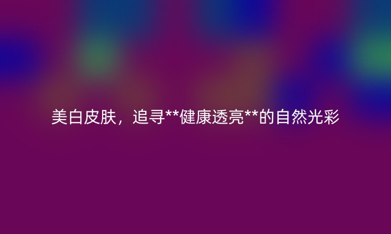 美白皮肤，追寻**健康透亮**的自然光彩