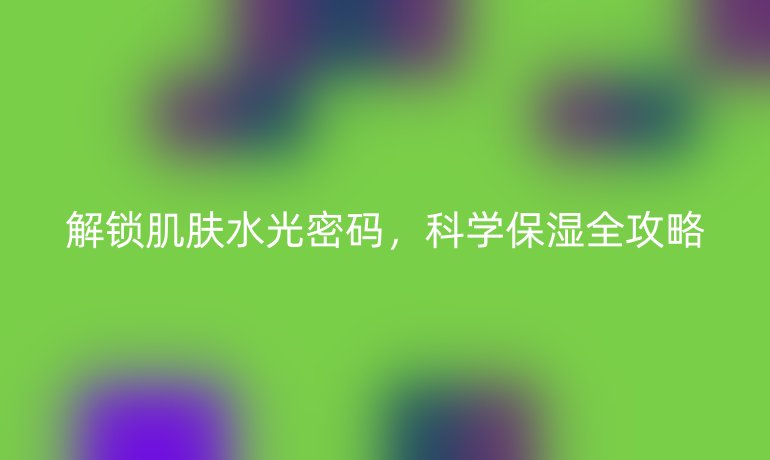 解锁肌肤水光密码，科学保湿全攻略