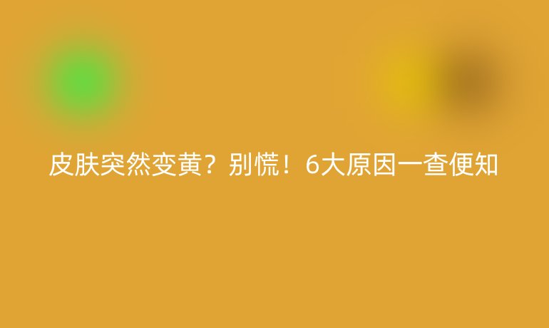 皮肤突然变黄？别慌！6大原因一查便知