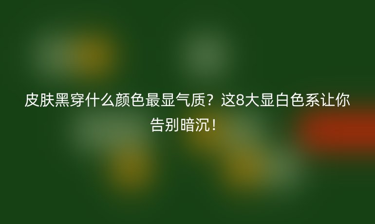 皮肤黑穿什么颜色最显气质？这8大显白色系让你告别暗沉！