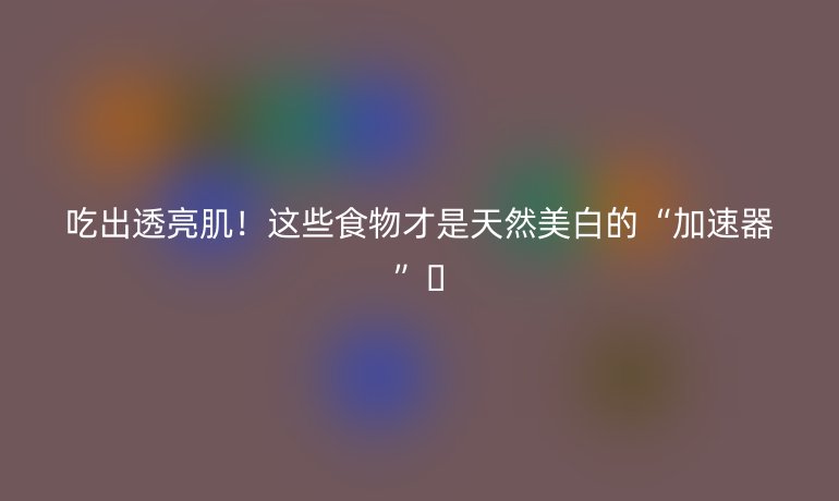 吃出透亮肌！这些食物才是天然美白的“加速器”🍋