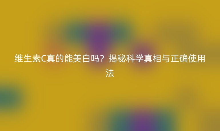 维生素C真的能美白吗？揭秘科学真相与正确使用法
