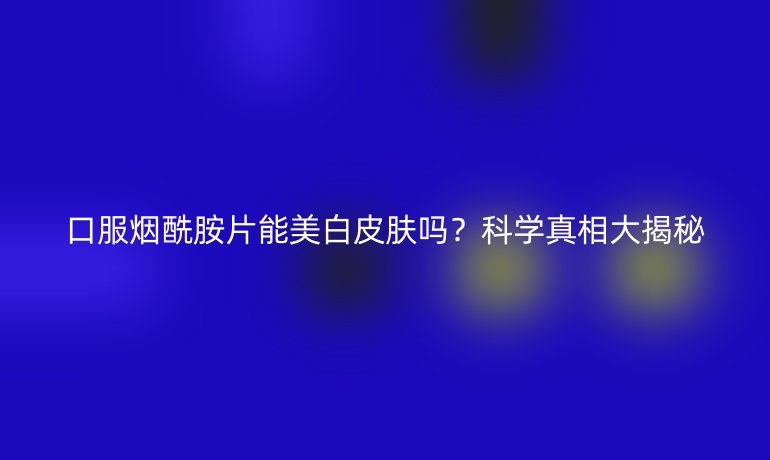 口服烟酰胺片能美白皮肤吗？科学真相大揭秘