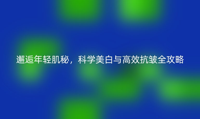 邂逅年轻肌秘，科学美白与高效抗皱全攻略