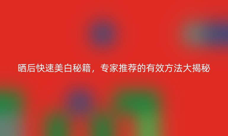 晒后快速美白秘籍，专家推荐的有效方法大揭秘