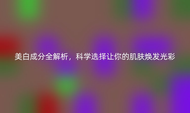 美白成分全解析，科学选择让你的肌肤焕发光彩