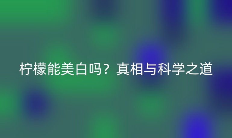 柠檬能美白吗？真相与科学之道