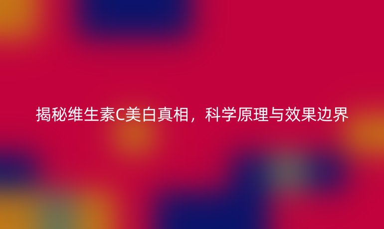 揭秘维生素C美白真相，科学原理与效果边界