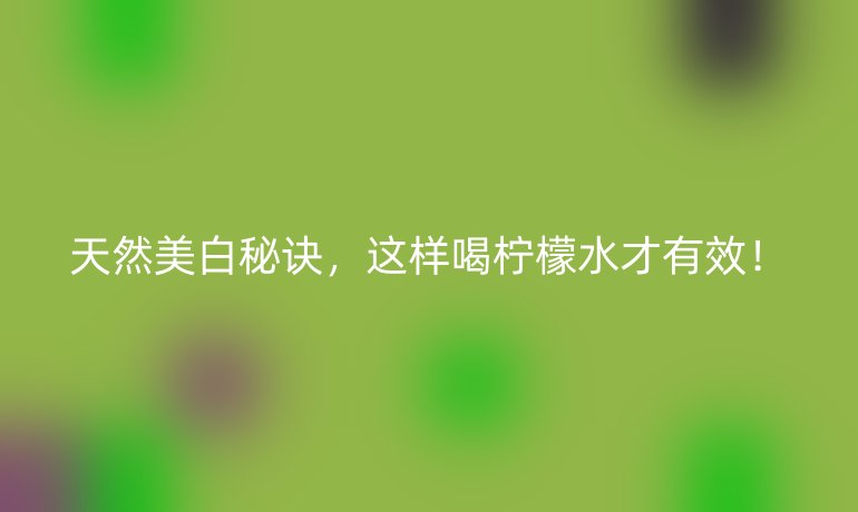 天然美白秘诀，这样喝柠檬水才有效！