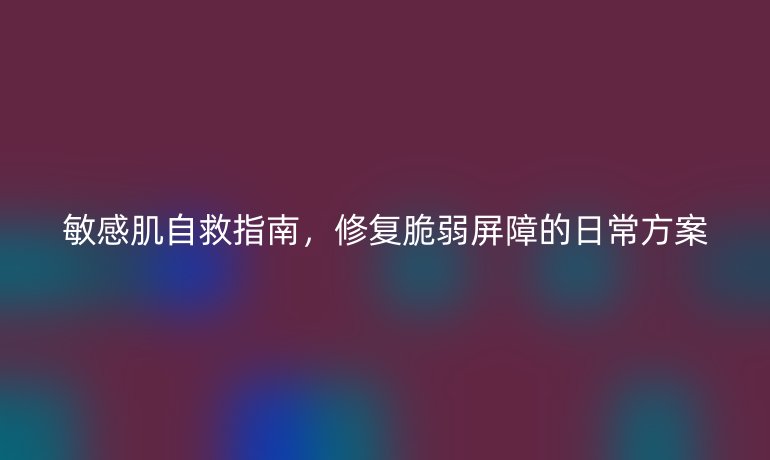 敏感肌自救指南，修复脆弱屏障的日常方案