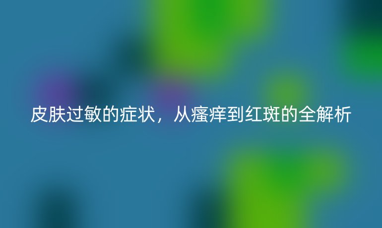 皮肤过敏的症状，从瘙痒到红斑的全解析