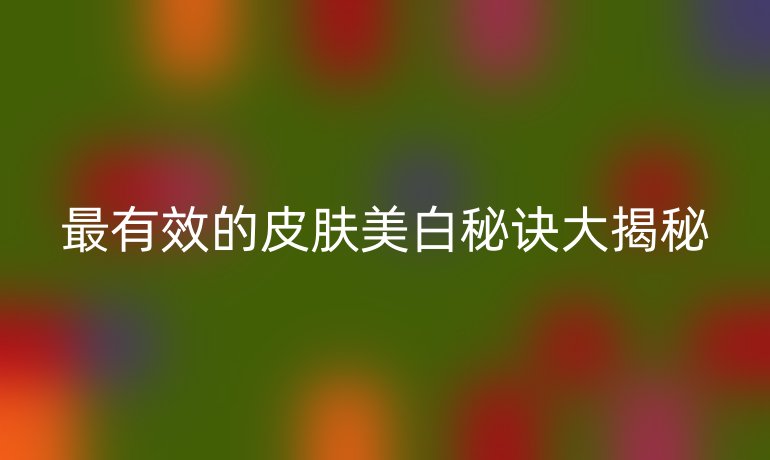 最有效的皮肤美白秘诀大揭秘