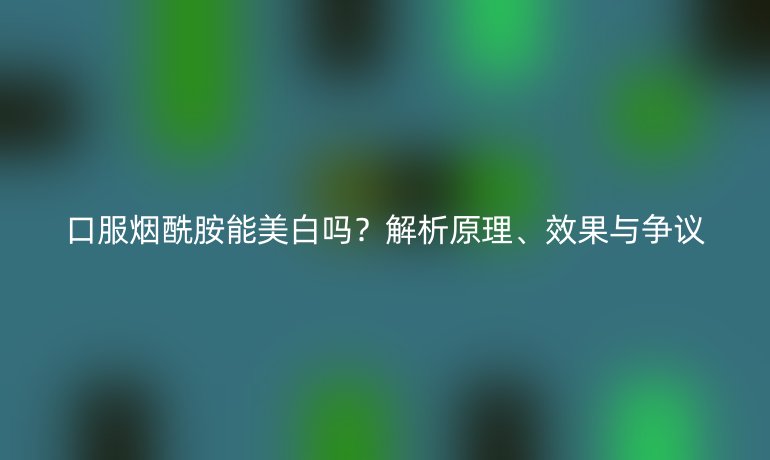 口服烟酰胺能美白吗？解析原理、效果与争议