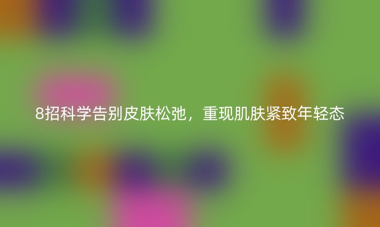 8招科学告别皮肤松弛，重现肌肤紧致年轻态