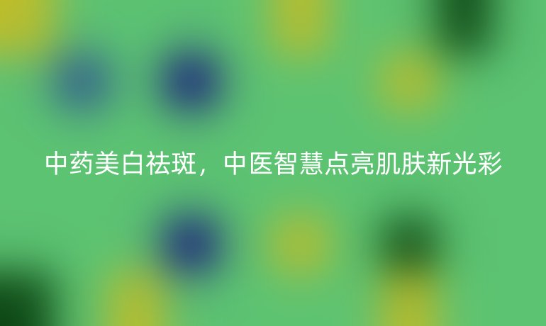 中药美白祛斑，中医智慧点亮肌肤新光彩