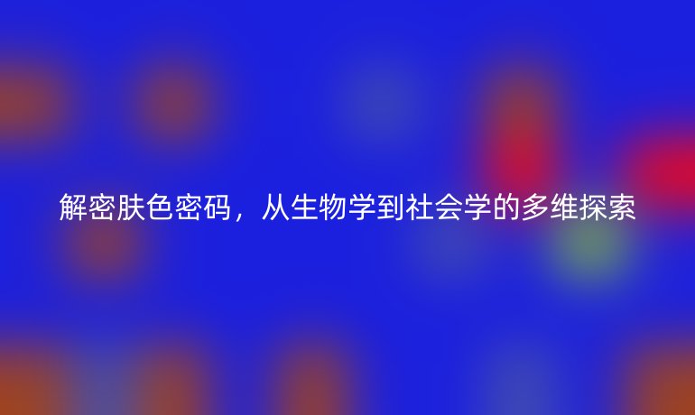 解密肤色密码，从生物学到社会学的多维探索