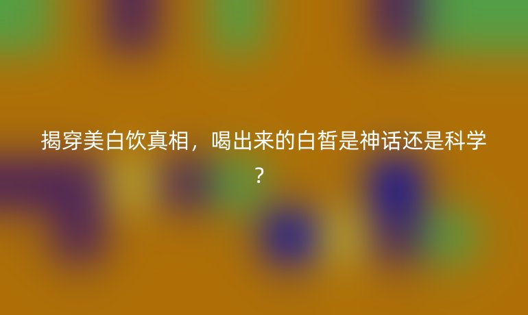 揭穿美白饮真相,喝出来的白皙是神话还是科学?