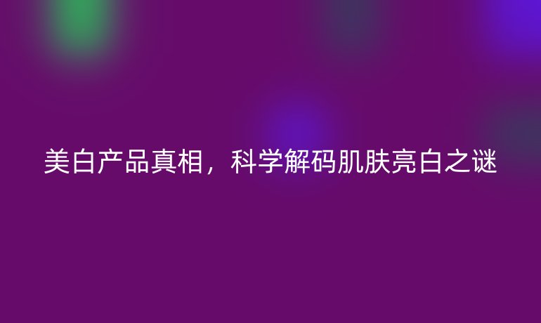 美白产品真相，科学解码肌肤亮白之谜