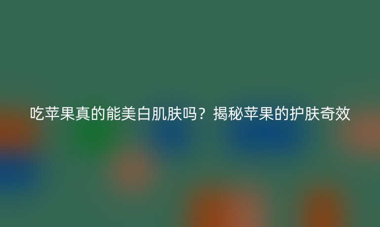 吃苹果真的能美白肌肤吗?揭秘苹果的护肤奇效