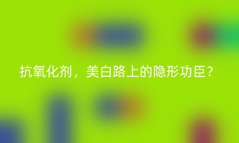 抗氧化剂,美白路上的隐形功臣?