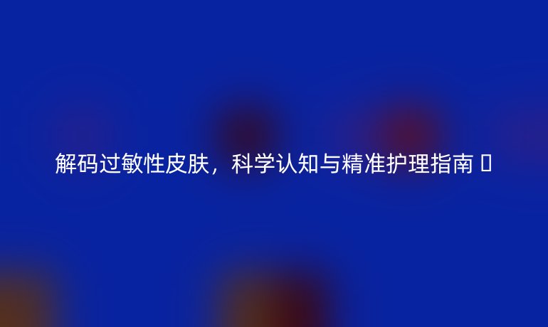 解码过敏性皮肤,科学认知与精准护理指南 🌿