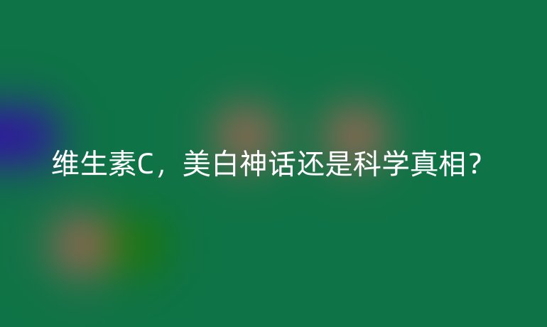 维生素C，美白神话还是科学真相？