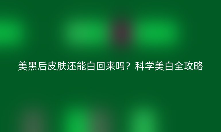 美黑后皮肤还能白回来吗?科学美白全攻略