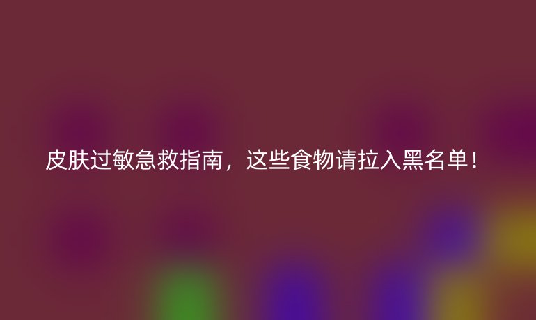 皮肤过敏急救指南,这些食物请拉入黑名单!
