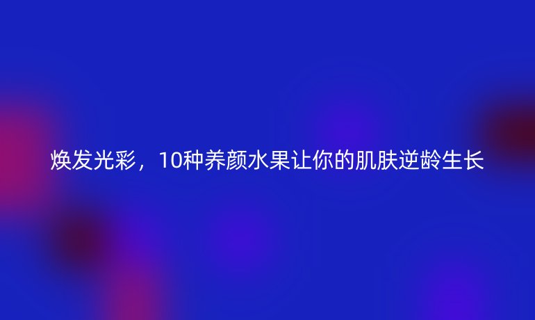焕发光彩,10种养颜水果让你的肌肤逆龄生长