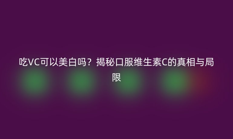 吃VC可以美白吗?揭秘口服维生素C的真相与局限