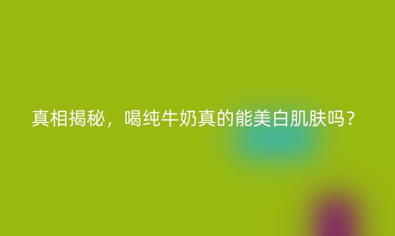 真相揭秘，喝纯牛奶真的能美白肌肤吗？
