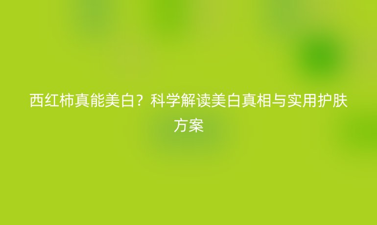西红柿真能美白?科学解读美白真相与实用护肤方案