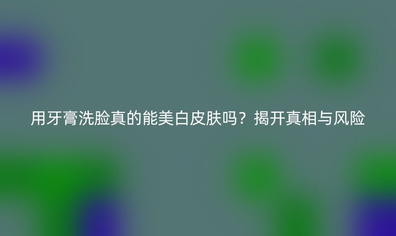 用牙膏洗脸真的能美白皮肤吗?揭开真相与风险
