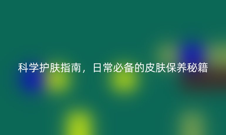 科学护肤指南,日常必备的皮肤保养秘籍