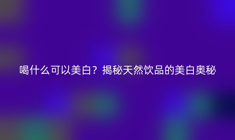 喝什么可以美白?揭秘天然饮品的美白奥秘
