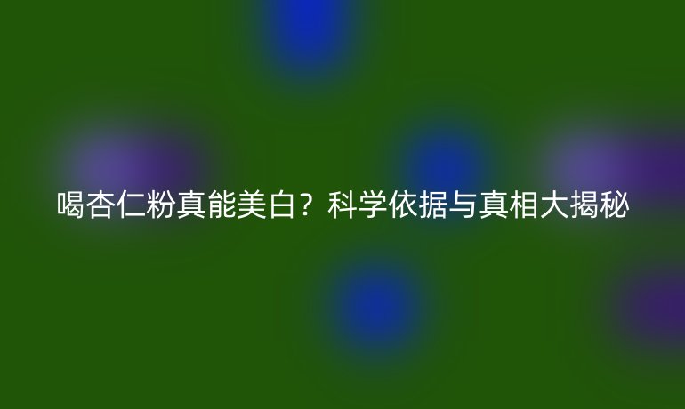 喝杏仁粉真能美白?科学依据与真相大揭秘