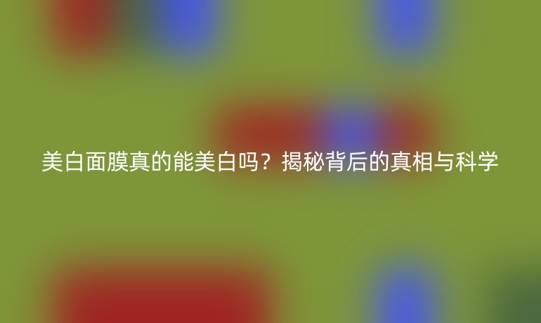 美白面膜真的能美白吗？揭秘背后的真相与科学
