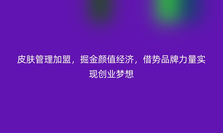 皮肤管理加盟,掘金颜值经济,借势品牌力量实现创业梦想